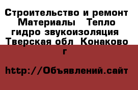 Строительство и ремонт Материалы - Тепло,гидро,звукоизоляция. Тверская обл.,Конаково г.